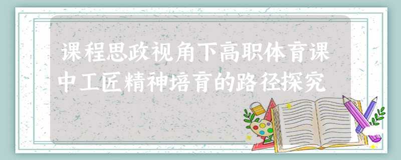 课程思政视角下高职体育课中工匠精神培育的路径探究 课程思政视角下高职体育课中工匠精神培育的路径探究