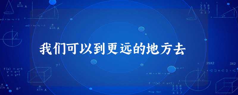 我们可以到更远的地方去 我们可以到更远的地方去