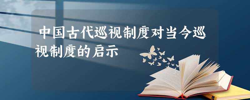 中国古代巡视制度对当今巡视制度的启示 中国古代巡视制度对当今巡视制度的启示