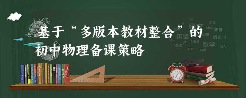 基于“多版本教材整合”的初中物理备课策略 基于“多版本教材整合”的初中物理备课策略