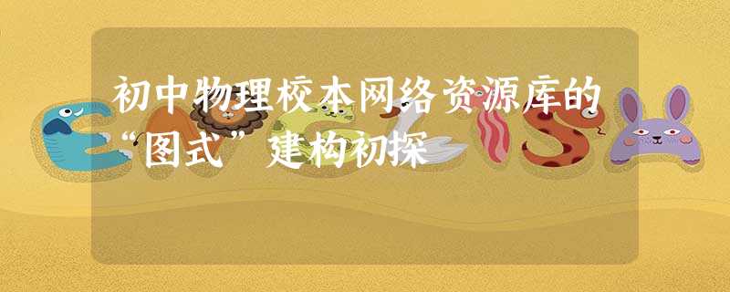 初中物理校本网络资源库的“图式”建构初探 初中物理校本网络资源库的“图式”建构初探