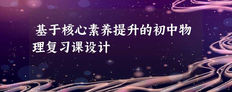 基于核心素养提升的初中物理复习课设计 基于核心素养提升的初中物理复习课设计