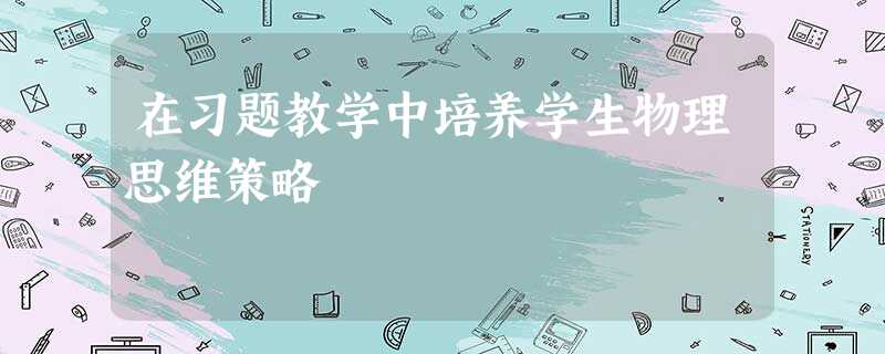在习题教学中培养学生物理思维策略 在习题教学中培养学生物理思维策略
