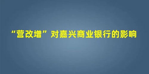 “营改增”对嘉兴商业银行的影响分析 “营改增”对嘉兴商业银行的影响分析