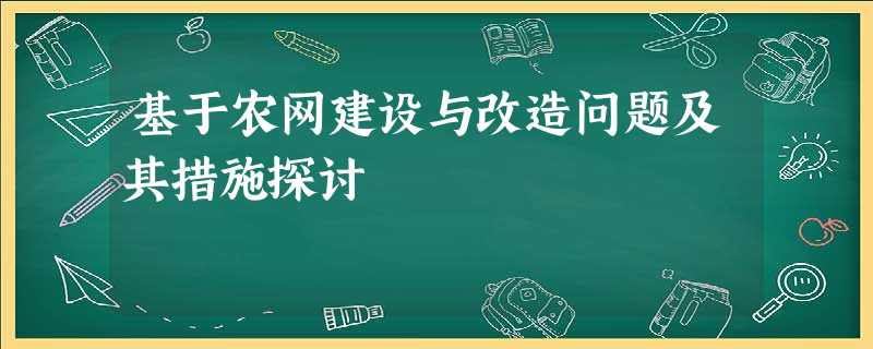 基于农网建设与改造问题及其措施探讨 基于农网建设与改造问题及其措施探讨