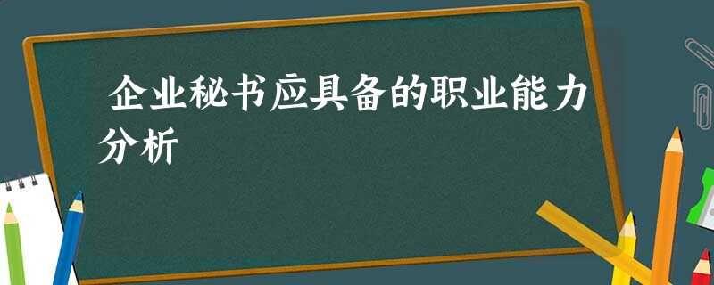企业秘书应具备的职业能力分析 企业秘书应具备的职业能力分析