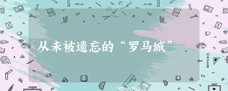 从未被遗忘的“罗马城” 从未被遗忘的“罗马城”