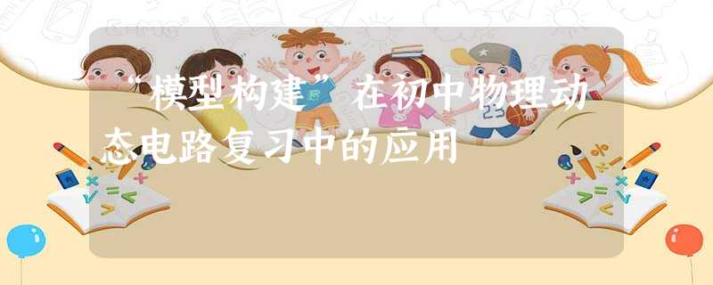 “模型构建”在初中物理动态电路复习中的应用 “模型构建”在初中物理动态电路复习中的应用