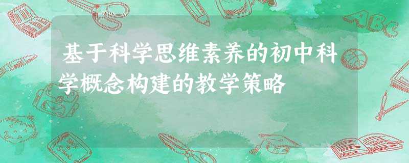 基于科学思维素养的初中科学概念构建的教学策略 基于科学思维素养的初中科学概念构建的教学策略