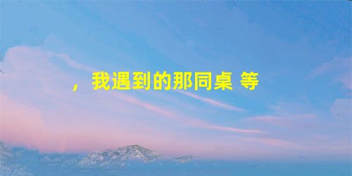 ,我遇到的那同桌 等 ,我遇到的那同桌 等