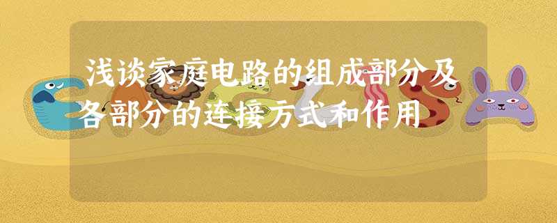 浅谈家庭电路的组成部分及各部分的连接方式和作用 浅谈家庭电路的组成部分及各部分的连接方式和作用