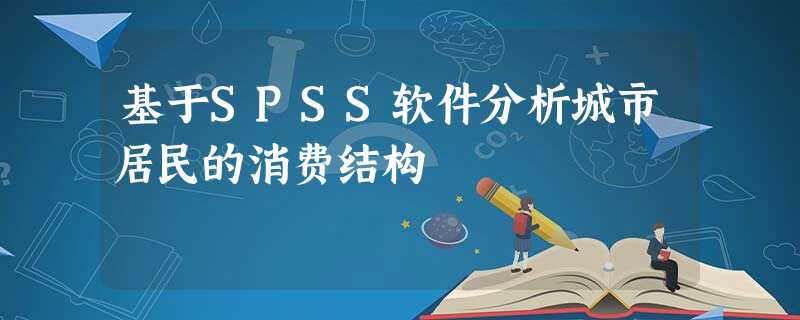 基于SPSS软件分析城市居民的消费结构 基于SPSS软件分析城市居民的消费结构