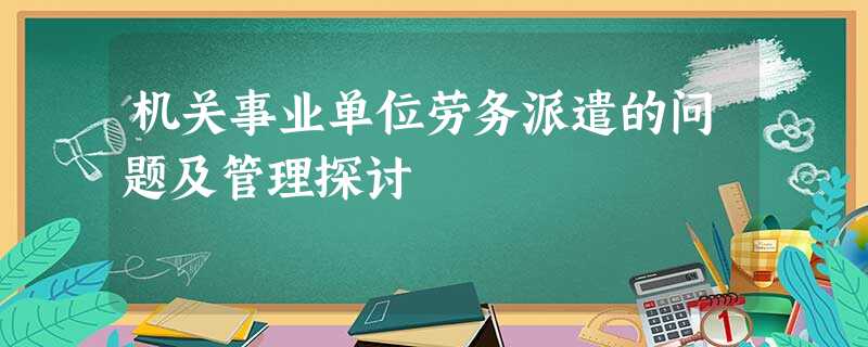 机关事业单位劳务派遣的问题及管理探讨 机关事业单位劳务派遣的问题及管理探讨