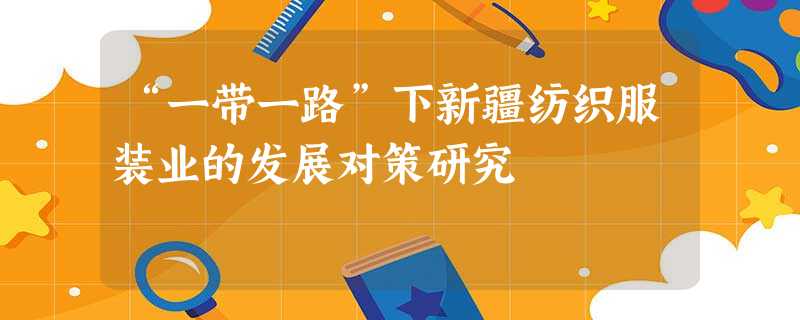 “一带一路”下新疆纺织服装业的发展对策研究 “一带一路”下新疆纺织服装业的发展对策研究