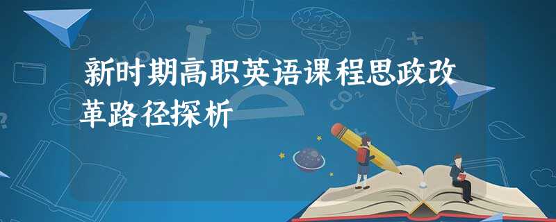 新时期高职英语课程思政改革路径探析 新时期高职英语课程思政改革路径探析