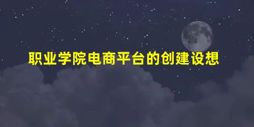 职业学院电商平台的创建设想 职业学院电商平台的创建设想