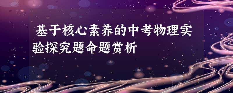 基于核心素养的中考物理实验探究题命题赏析 基于核心素养的中考物理实验探究题命题赏析