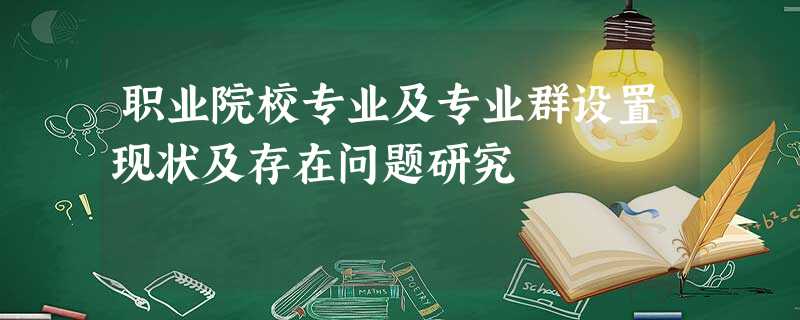 职业院校专业及专业群设置现状及存在问题研究 职业院校专业及专业群设置现状及存在问题研究