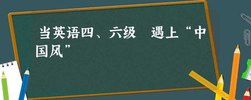 当英语四、六级 遇上“中国风” 当英语四、六级 遇上“中国风”