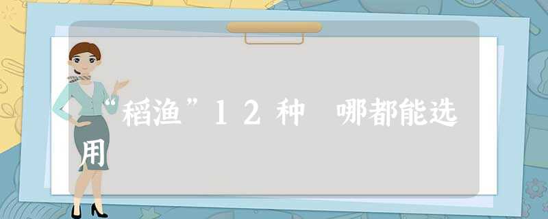 “稻渔”12种 哪都能选用 “稻渔”12种 哪都能选用