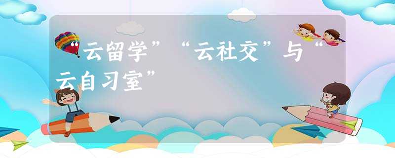 “云留学”“云社交”与“云自习室” “云留学”“云社交”与“云自习室”