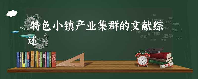 特色小镇产业集群的文献综述 特色小镇产业集群的文献综述