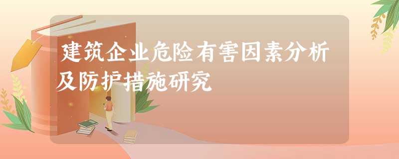 建筑企业危险有害因素分析及防护措施研究 建筑企业危险有害因素分析及防护措施研究