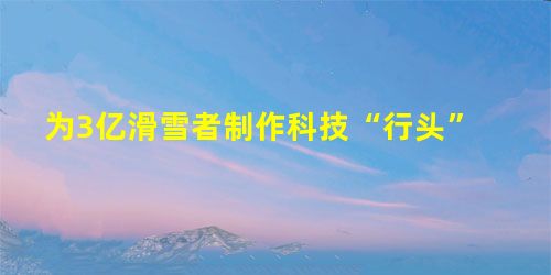 为3亿滑雪者制作科技“行头” 为3亿滑雪者制作科技“行头”