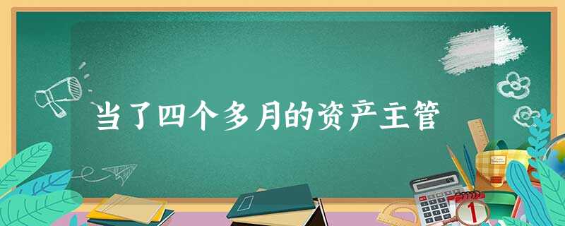 当了四个多月的资产主管 当了四个多月的资产主管