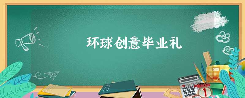 环球创意毕业礼 环球创意毕业礼