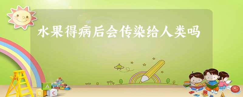 水果得病后会传染给人类吗 水果得病后会传染给人类吗