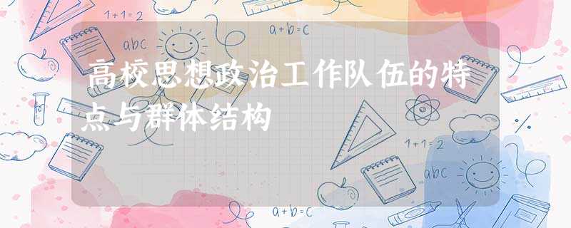 高校思想政治工作队伍的特点与群体结构 高校思想政治工作队伍的特点与群体结构