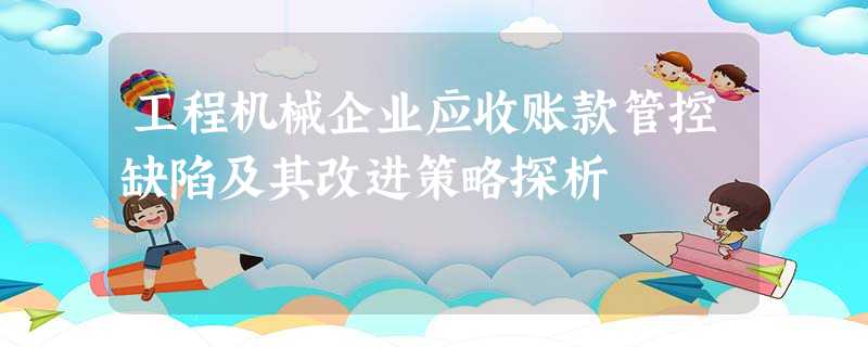 工程机械企业应收账款管控缺陷及其改进策略探析 工程机械企业应收账款管控缺陷及其改进策略探析