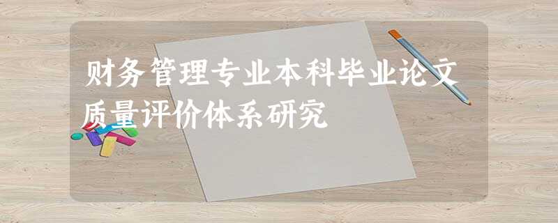 财务管理专业本科毕业论文质量评价体系研究 财务管理专业本科毕业论文质量评价体系研究