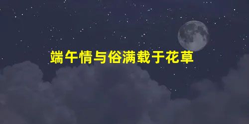端午情与俗满载于花草 端午情与俗满载于花草