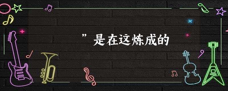 ”是在这炼成的 ”是在这炼成的