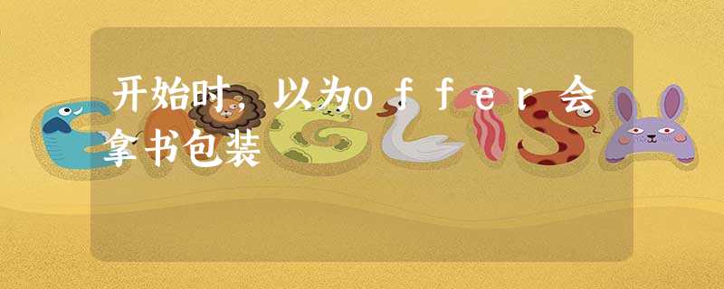 开始时,以为offer会拿书包装 开始时,以为offer会拿书包装