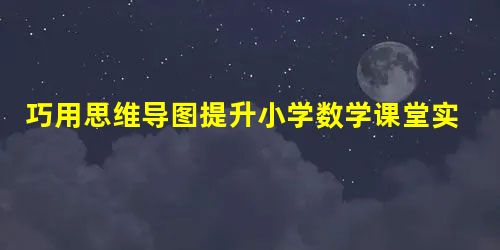 巧用思维导图提升小学数学课堂实效 巧用思维导图提升小学数学课堂实效