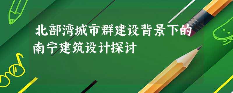 北部湾城市群建设背景下的南宁建筑设计探讨 北部湾城市群建设背景下的南宁建筑设计探讨