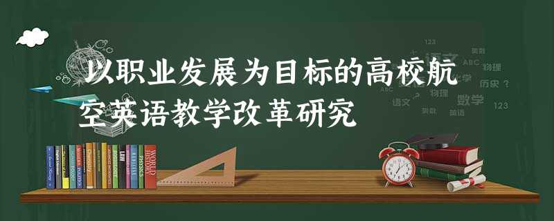 以职业发展为目标的高校航空英语教学改革研究 以职业发展为目标的高校航空英语教学改革研究