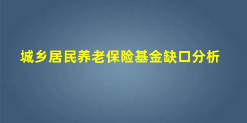 城乡居民养老保险基金缺口分析 城乡居民养老保险基金缺口分析