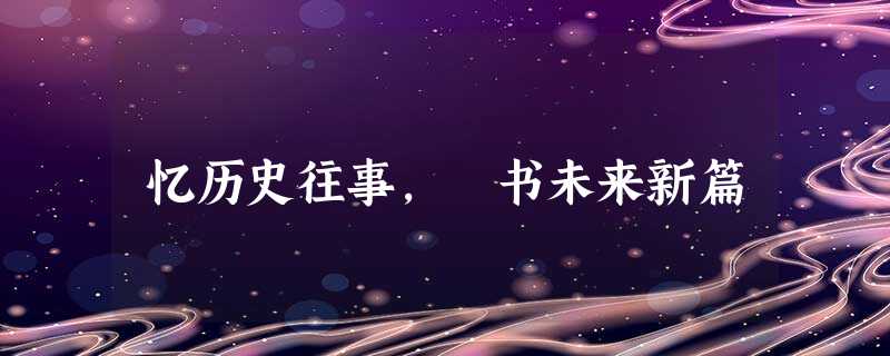 忆历史往事, 书未来新篇 忆历史往事, 书未来新篇