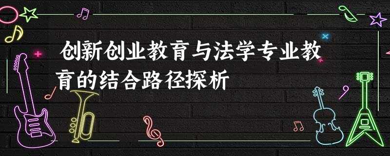 创新创业教育与法学专业教育的结合路径探析 创新创业教育与法学专业教育的结合路径探析