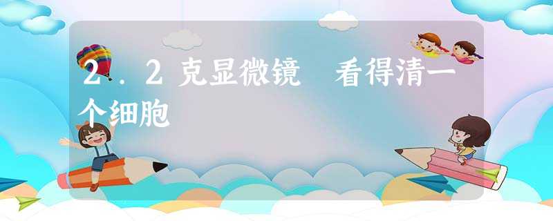 2.2克显微镜 看得清一个细胞 2.2克显微镜 看得清一个细胞