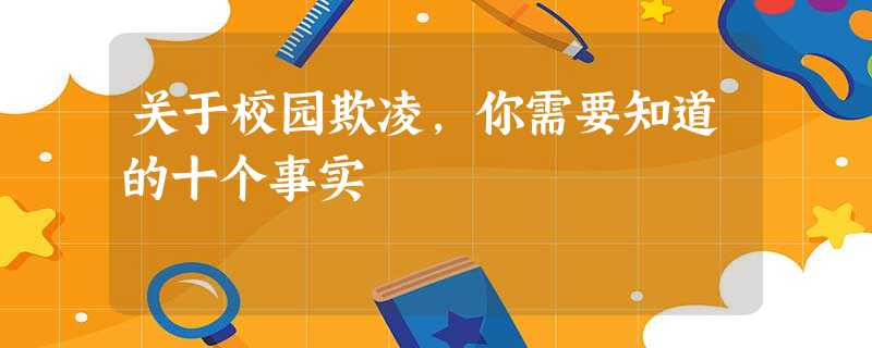 关于校园欺凌,你需要知道的十个事实 关于校园欺凌,你需要知道的十个事实