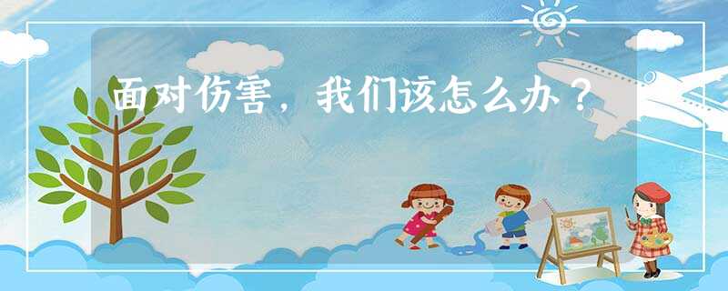 面对伤害,我们该怎么办? 面对伤害,我们该怎么办?