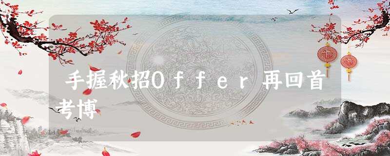 手握秋招Offer再回首考博 手握秋招Offer再回首考博