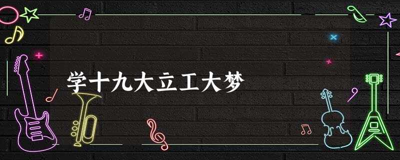 学十九大立工大梦 学十九大立工大梦