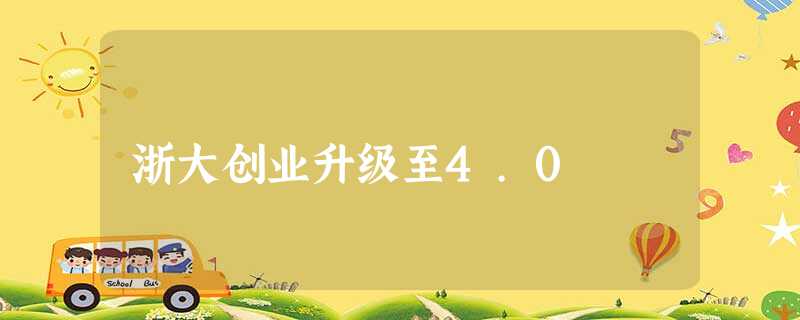 浙大创业升级至4.0 浙大创业升级至4.0