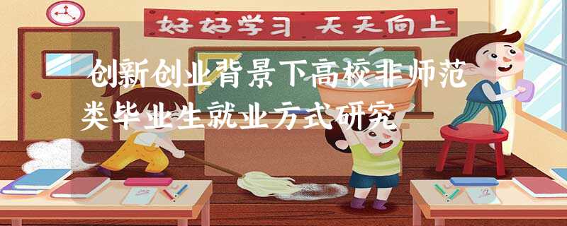 创新创业背景下高校非师范类毕业生就业方式研究 创新创业背景下高校非师范类毕业生就业方式研究